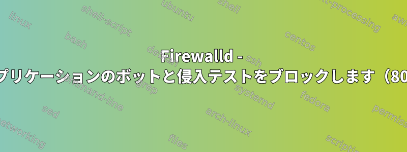 Firewalld - Webアプリケーションのボットと侵入テストをブロックします（80/443）