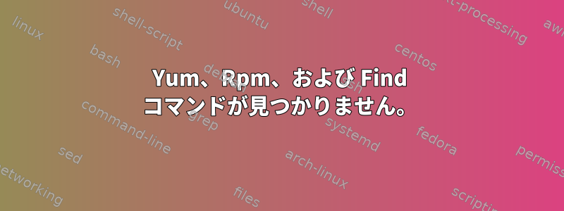 Yum、Rpm、および Find コマンドが見つかりません。