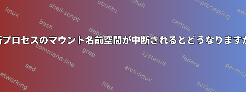 中断プロセスのマウント名前空間が中断されるとどうなりますか？