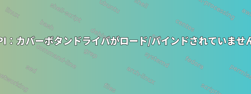 ACPI：カバーボタンドライバがロード/バインドされていません。