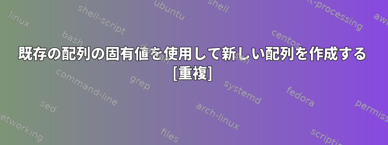 既存の配列の固有値を使用して新しい配列を作成する [重複]