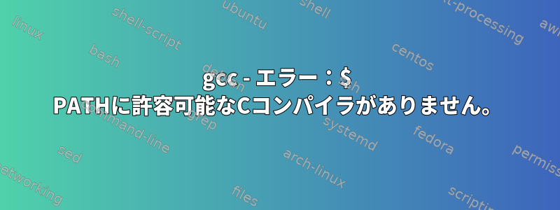 gcc - エラー：$ PATHに許容可能なCコンパイラがありません。