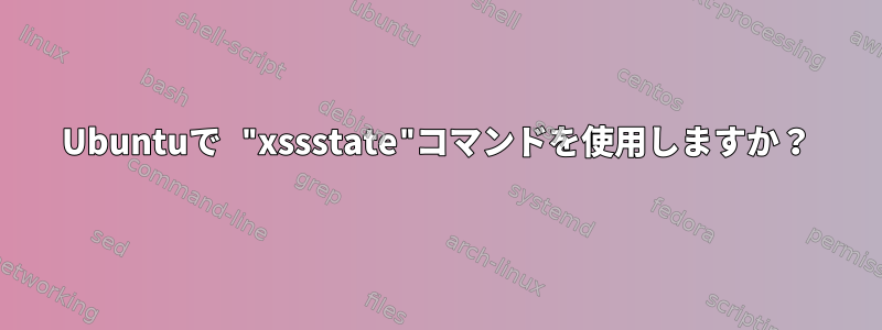 Ubuntuで "xssstate"コマンドを使用しますか？