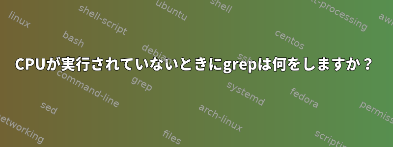 CPUが実行されていないときにgrepは何をしますか？