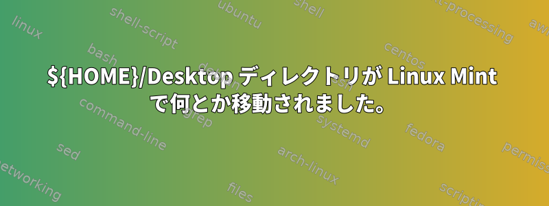 ${HOME}/Desktop ディレクトリが Linux Mint で何とか移動されました。