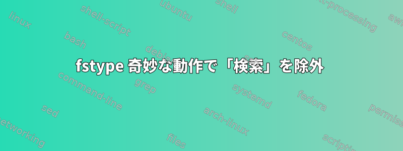 fstype 奇妙な動作で「検索」を除外