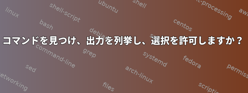 コマンドを見つけ、出力を列挙し、選択を許可しますか？