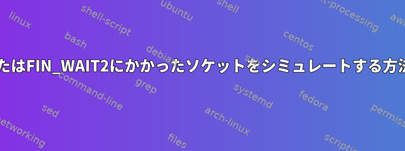 CLOSE_WAITまたはFIN_WAIT2にかかったソケットをシミュレートする方法はありますか？