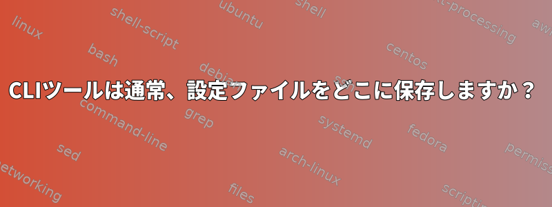 CLIツールは通常、設定ファイルをどこに保存しますか？