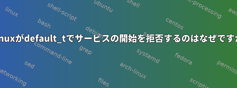 selinuxがdefault_tでサービスの開始を拒否するのはなぜですか？