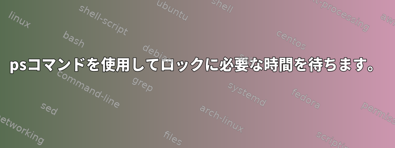 psコマンドを使用してロックに必要な時間を待ちます。