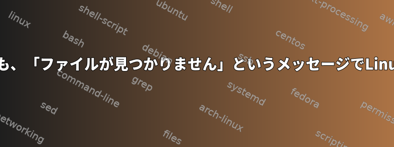 ファイルが存在し、PATHにあっても、「ファイルが見つかりません」というメッセージでLinux実行可能ファイルが失敗します。