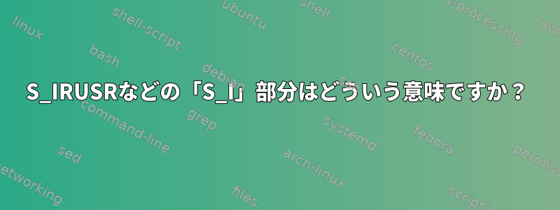 S_IRUSRなどの「S_I」部分はどういう意味ですか？