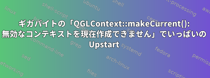 ギガバイトの「QGLContext::makeCurrent(): 無効なコンテキストを現在作成できません」でいっぱいの Upstart