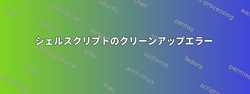 シェルスクリプトのクリーンアップエラー