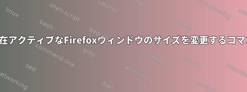 xdotool：現在アクティブなFirefoxウィンドウのサイズを変更するコマンドですか？