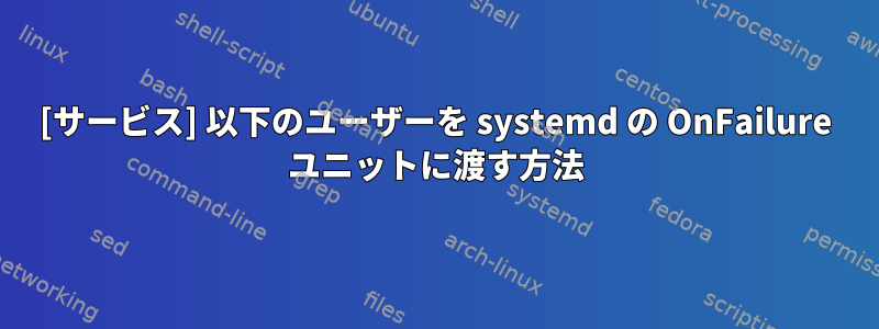 [サービス] 以下のユーザーを systemd の OnFailure ユニットに渡す方法