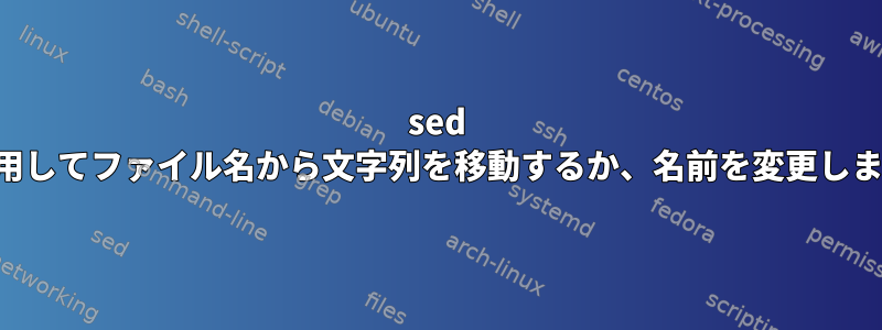 sed を使用してファイル名から文字列を移動するか、名前を変更します。