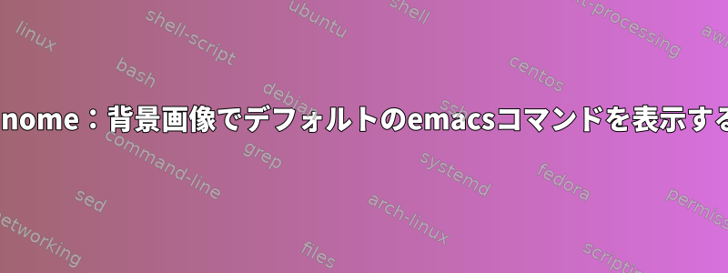 Gnome：背景画像でデフォルトのemacsコマンドを表示する