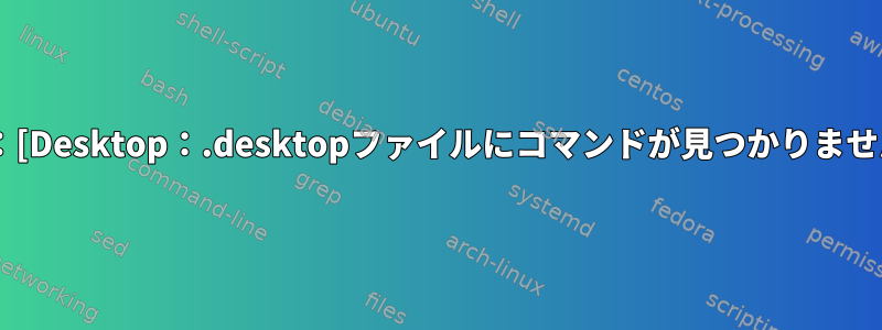 行1：[Desktop：.desktopファイルにコマンドが見つかりません。