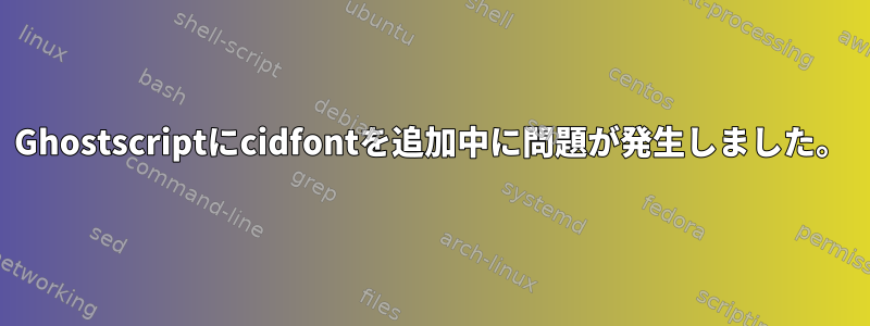 Ghostscriptにcidfontを追加中に問題が発生しました。