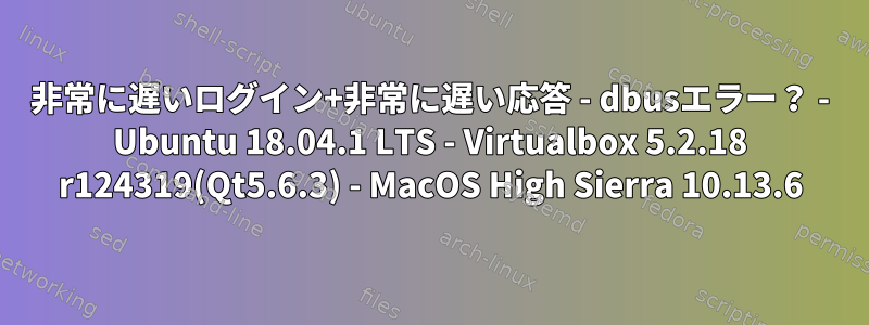 非常に遅いログイン+非常に遅い応答 - dbusエラー？ - Ubuntu 18.04.1 LTS - Virtualbox 5.2.18 r124319(Qt5.6.3) - MacOS High Sierra 10.13.6