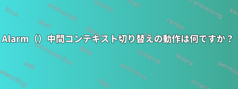 Alarm（）中間コンテキスト切り替えの動作は何ですか？