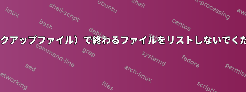 ~（バックアップファイル）で終わるファイルをリストしないでください。