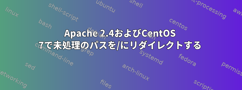 Apache 2.4およびCentOS 7で未処理のパスを/にリダイレクトする