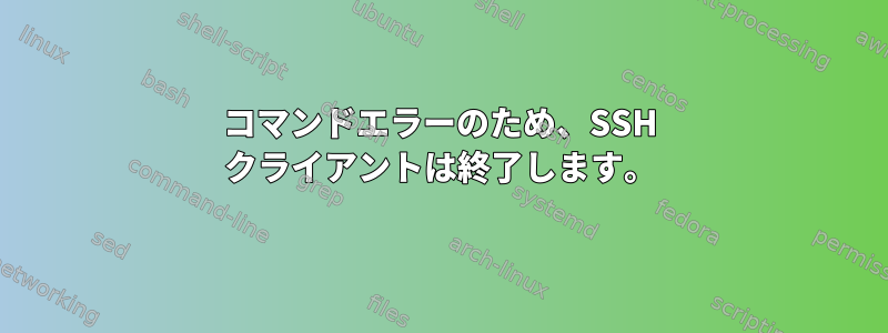 コマンドエラーのため、SSH クライアントは終了します。