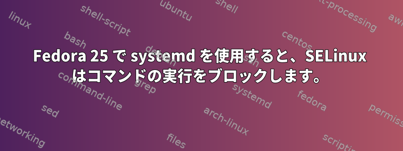 Fedora 25 で systemd を使用すると、SELinux はコマンドの実行をブロックします。