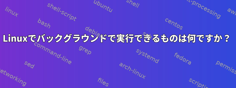 Linuxでバックグラウンドで実行できるものは何ですか？