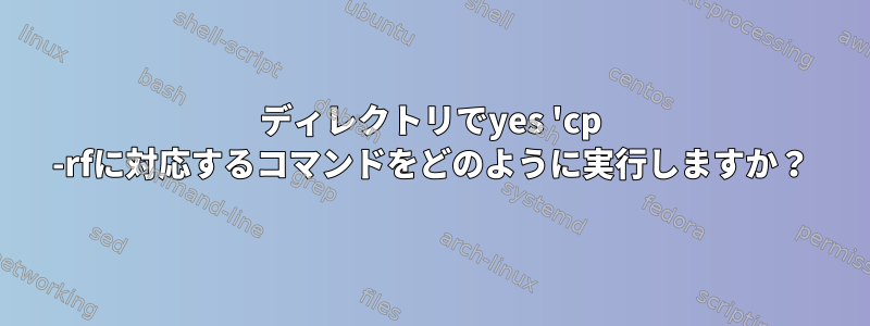 ディレクトリでyes 'cp -rfに対応するコマンドをどのように実行しますか？