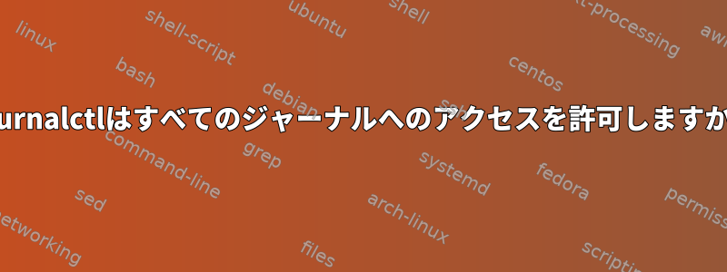 Journalctlはすべてのジャーナルへのアクセスを許可しますか？