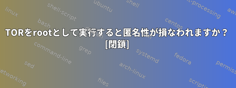 TORをrootとして実行すると匿名性が損なわれますか？ [閉鎖]