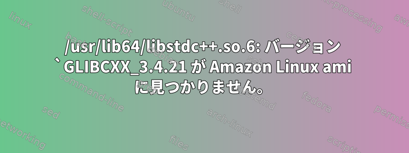 /usr/lib64/libstdc++.so.6: バージョン `GLIBCXX_3.4.21 が Amazon Linux ami に見つかりません。