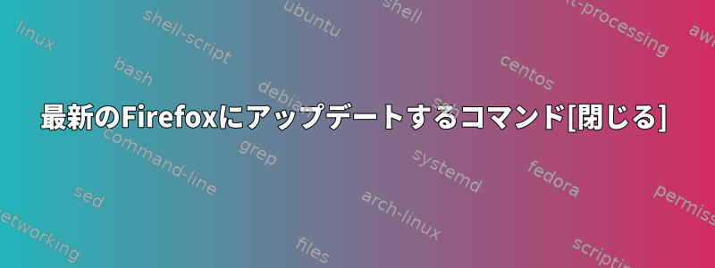 最新のFirefoxにアップデートするコマンド[閉じる]