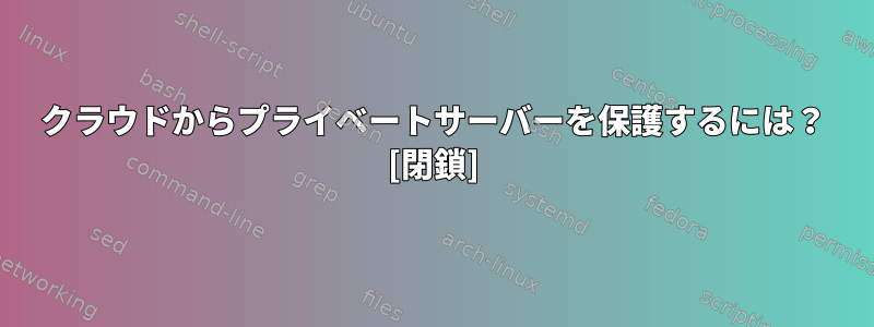 クラウドからプライベートサーバーを保護するには？ [閉鎖]