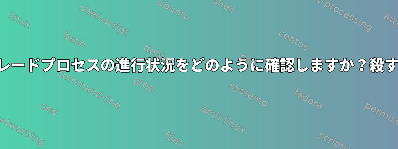 無人アップグレードプロセスの進行状況をどのように確認しますか？殺すべきですか？