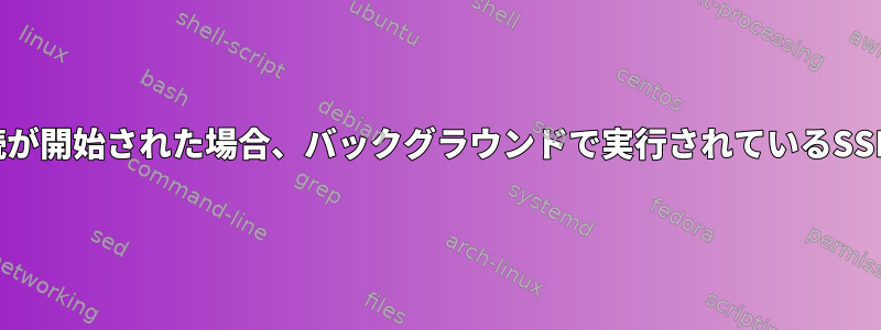 同じシェルで複数の接続が開始された場合、バックグラウンドで実行されているSSH接続は終了しません。