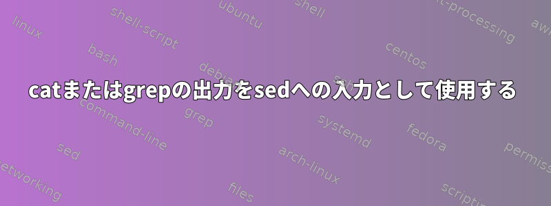 catまたはgrepの出力をsedへの入力として使用する