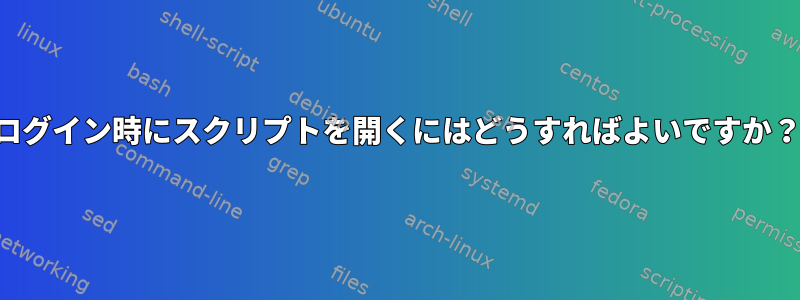 ログイン時にスクリプトを開くにはどうすればよいですか？