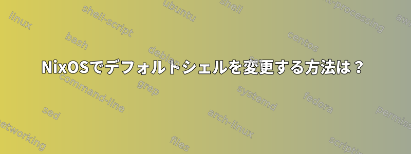 NixOSでデフォルトシェルを変更する方法は？