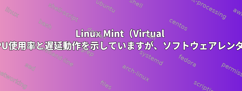 Linux Mint（Virtual Box）の3D加速は非常に高いCPU使用率と遅延動作を示していますが、ソフトウェアレンダリングはそうではありません。