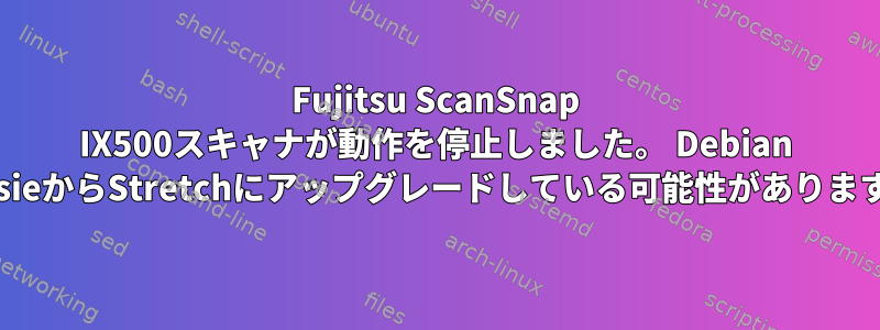 Fujitsu ScanSnap IX500スキャナが動作を停止しました。 Debian jessieからStretchにアップグレードしている可能性があります。