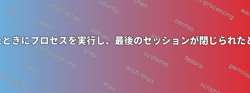 ユーザーがログインしたときにプロセスを実行し、最後のセッションが閉じられたときに終了する方法は？