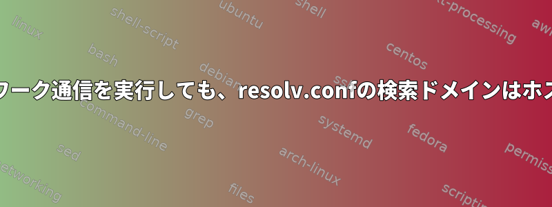 pingまたは他のネットワーク通信を実行しても、resolv.confの検索ドメインはホストに追加されません。