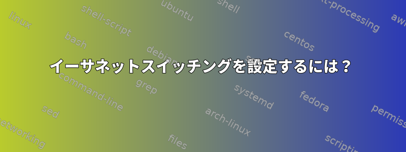 イーサネットスイッチングを設定するには？