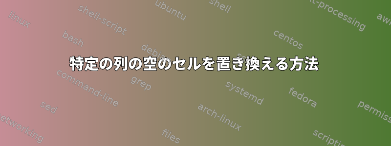 特定の列の空のセルを置き換える方法