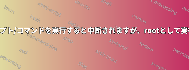 ユーザーとして特定のスクリプト/コマンドを実行すると中断されますが、rootとして実行すると正常に動作します。